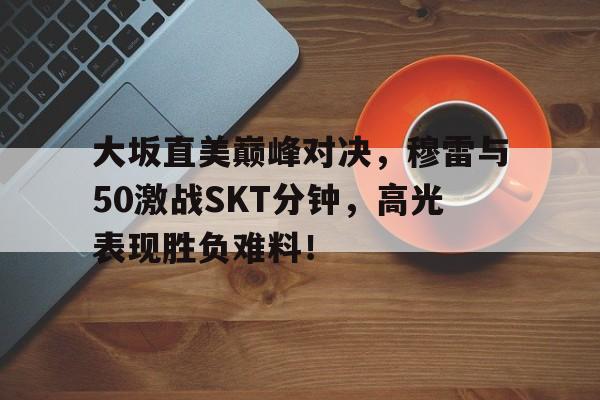 爱游戏大坂直美巅峰对决，穆雷与50激战SKT分钟，高光表现胜负难料！的简单介绍